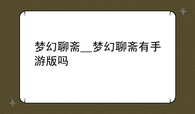 梦幻聊斋__梦幻聊斋有手游版吗