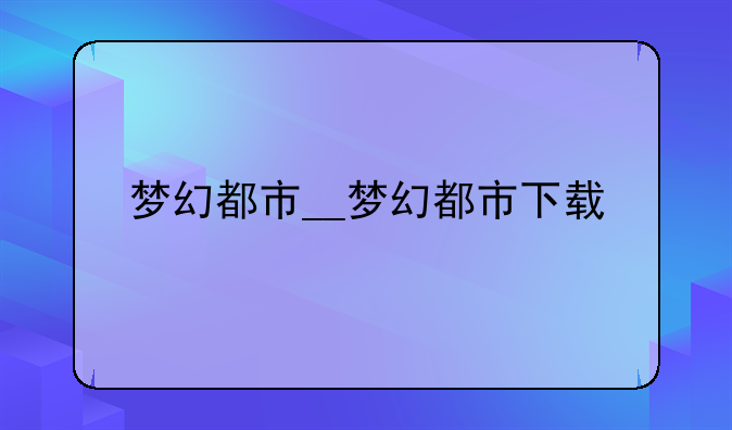 梦幻都市__梦幻都市下载