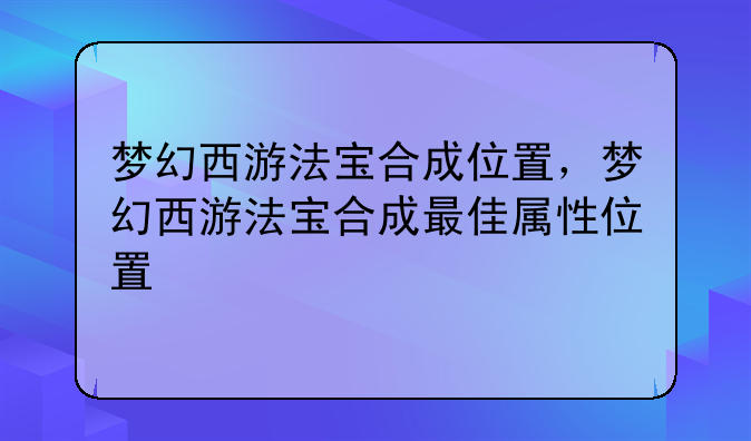 梦幻西游法宝合成位置，梦幻西游法宝合成最佳属性位置