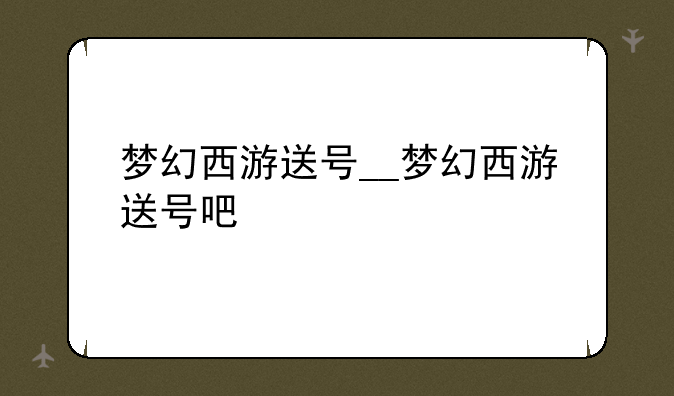 梦幻西游送号__梦幻西游送号吧