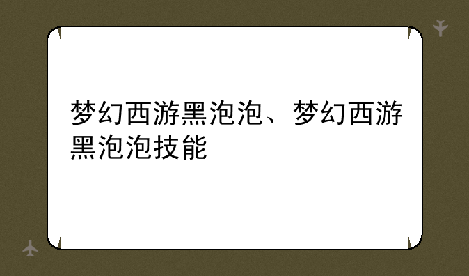 梦幻西游黑泡泡、梦幻西游黑泡泡技能