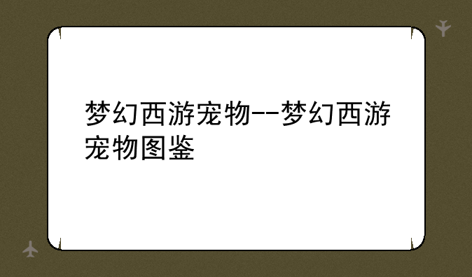梦幻西游宠物--梦幻西游宠物图鉴