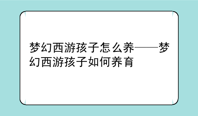 梦幻西游孩子怎么养——梦幻西游孩子如何养育