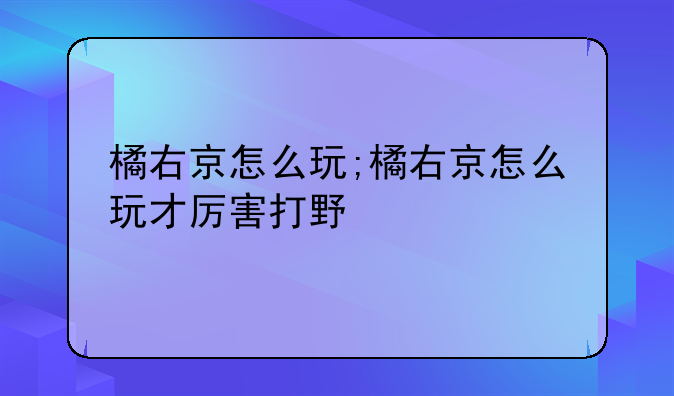 橘右京怎么玩;橘右京怎么玩才厉害打野