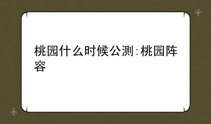 桃园什么时候公测:桃园阵容
