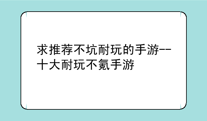 求推荐不坑耐玩的手游--十大耐玩不氪手游
