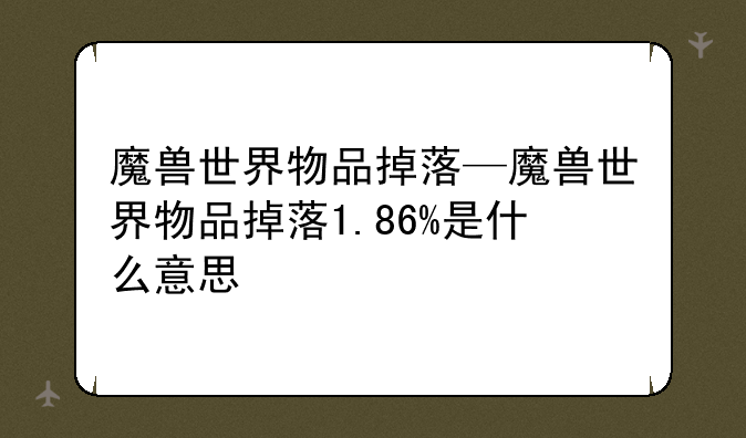 魔兽世界物品掉落—魔兽世界物品掉落1.86%是什么意思