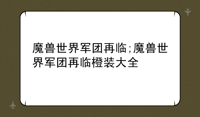魔兽世界军团再临;魔兽世界军团再临橙装大全