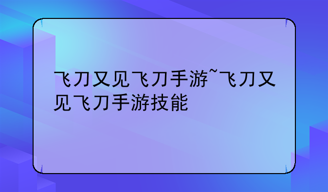 飞刀又见飞刀手游~飞刀又见飞刀手游技能