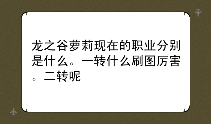 龙之谷萝莉现在的职业分别是什么。一转什么刷图厉害。二转呢