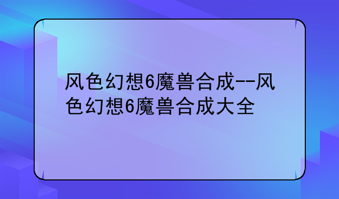 风色幻想6魔兽合成--风色幻想6魔兽合成大全