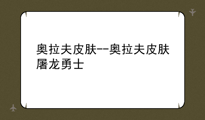 奥拉夫皮肤--奥拉夫皮肤屠龙勇士