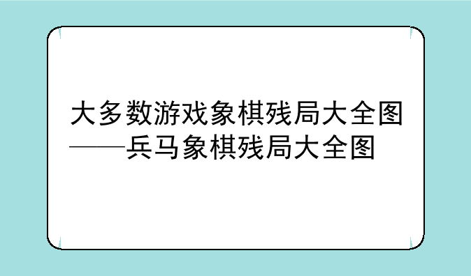 大多数游戏象棋残局大全图——兵马象棋残局大全图