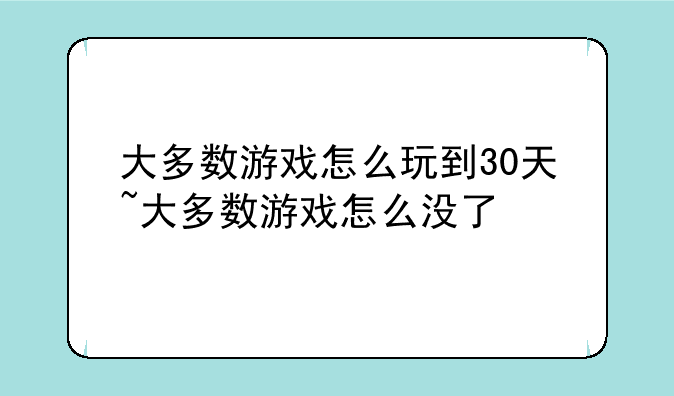 大多数游戏怎么玩到30天~大多数游戏怎么没了
