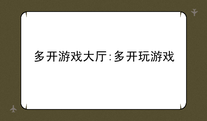 多开游戏大厅:多开玩游戏