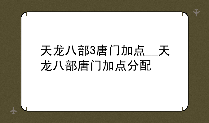 天龙八部3唐门加点__天龙八部唐门加点分配