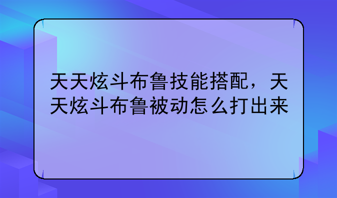 天天炫斗布鲁技能搭配，天天炫斗布鲁被动怎么打出来