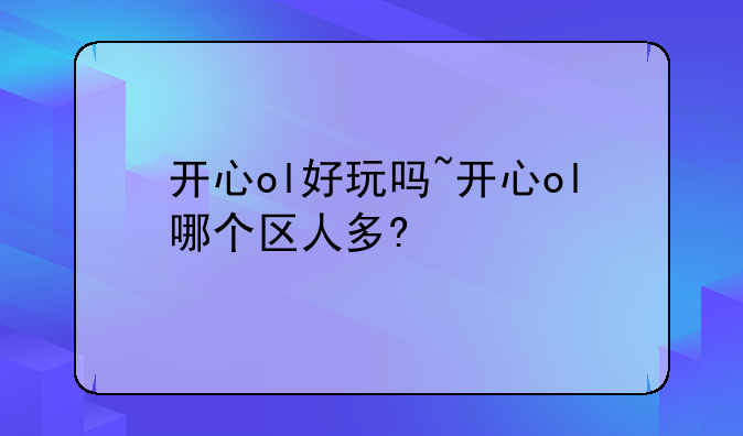 开心ol好玩吗~开心ol哪个区人多?