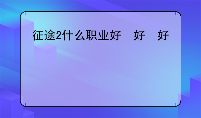 征途2什么职业好，征途2职业推荐2021