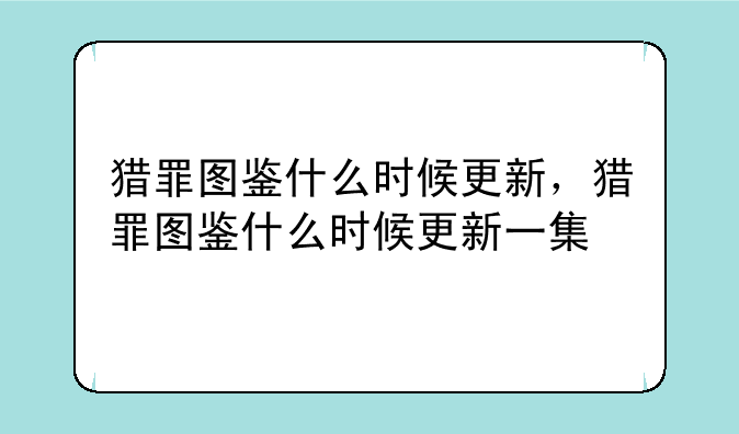 猎罪图鉴什么时候更新，猎罪图鉴什么时候更新一集