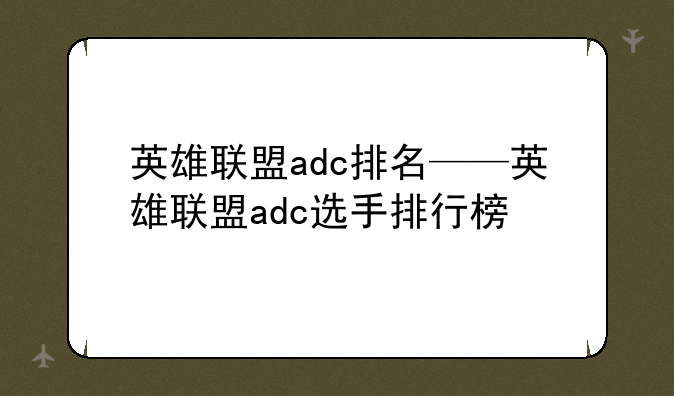 英雄联盟adc排名——英雄联盟adc选手排行榜