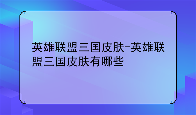英雄联盟三国皮肤-英雄联盟三国皮肤有哪些