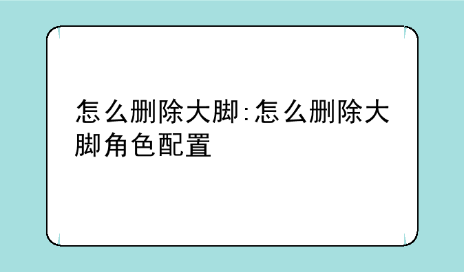 怎么删除大脚:怎么删除大脚角色配置