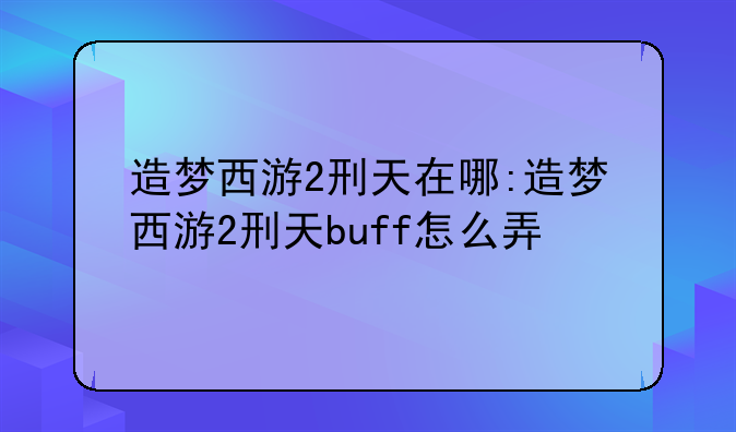 造梦西游2刑天在哪:造梦西游2刑天buff怎么弄