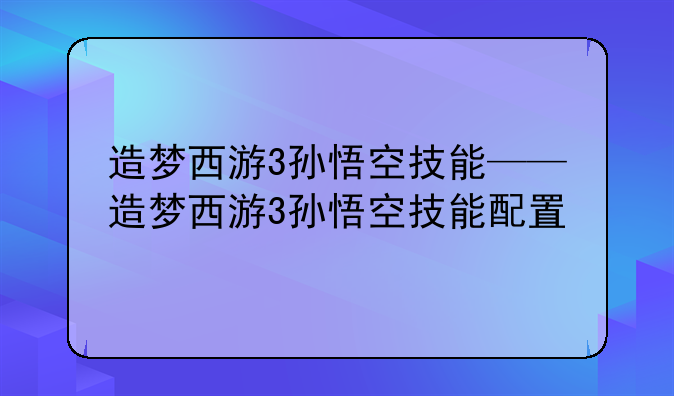 造梦西游3孙悟空技能——造梦西游3孙悟空技能配置
