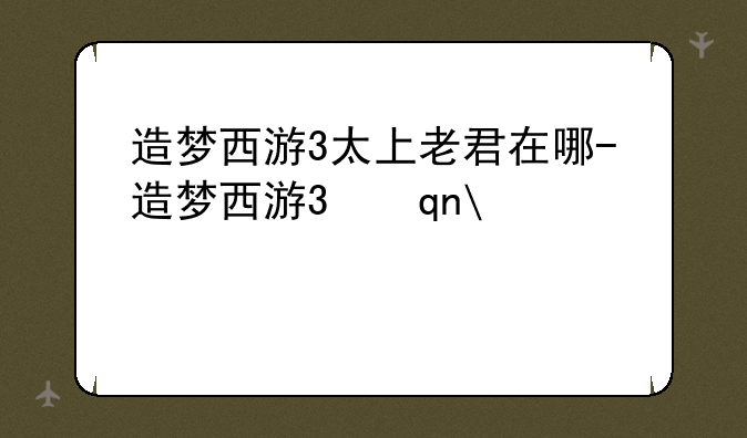 造梦西游3太上老君在哪-造梦西游3手机版