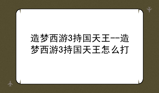 造梦西游3持国天王--造梦西游3持国天王怎么打