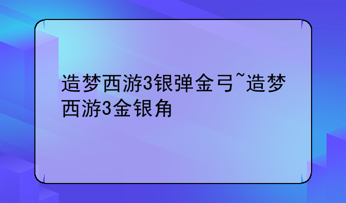 造梦西游3银弹金弓~造梦西游3金银角