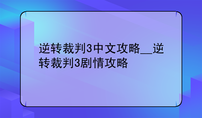 逆转裁判3中文攻略__逆转裁判3剧情攻略