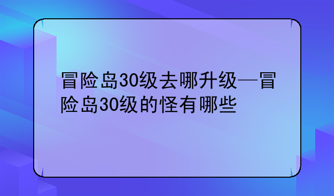 冒险岛30级去哪升级—冒险岛30级的怪有哪些