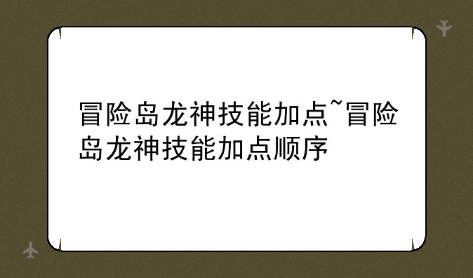 冒险岛龙神技能加点~冒险岛龙神技能加点顺序