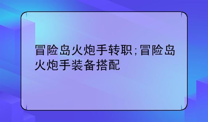 冒险岛火炮手转职;冒险岛火炮手装备搭配
