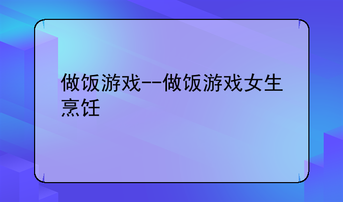 做饭游戏--做饭游戏女生烹饪