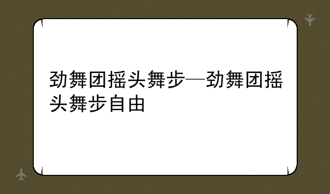 劲舞团摇头舞步—劲舞团摇头舞步自由