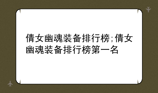 倩女幽魂装备排行榜;倩女幽魂装备排行榜第一名