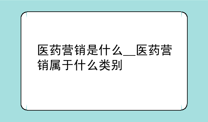 医药营销是什么__医药营销属于什么类别
