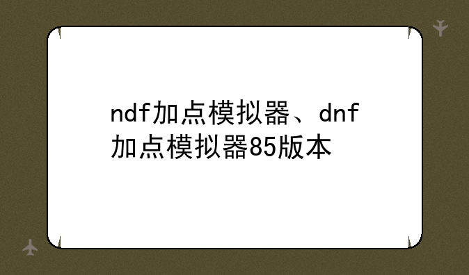 ndf加点模拟器、dnf加点模拟器85版本