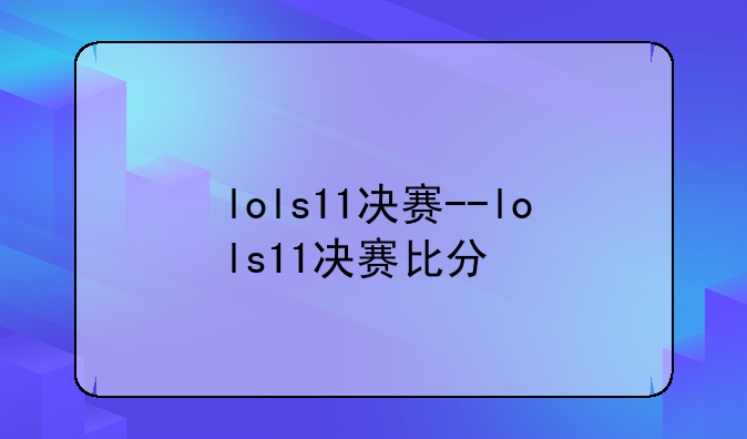 lols11决赛--lols11决赛比分