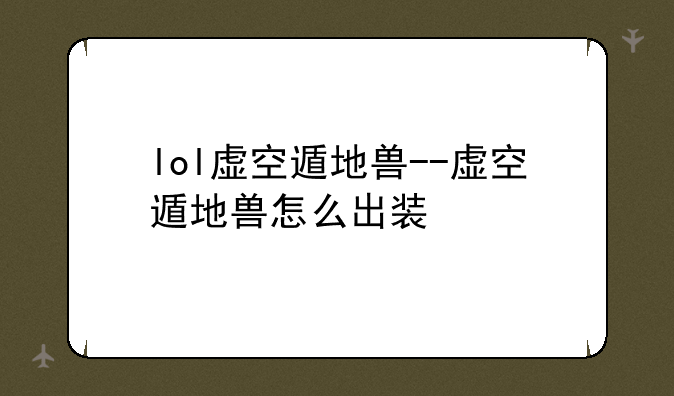 lol虚空遁地兽--虚空遁地兽怎么出装