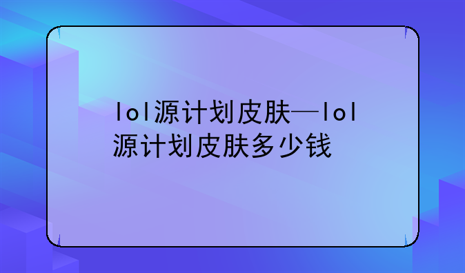 lol源计划皮肤—lol源计划皮肤多少钱
