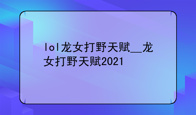 lol龙女打野天赋__龙女打野天赋2021