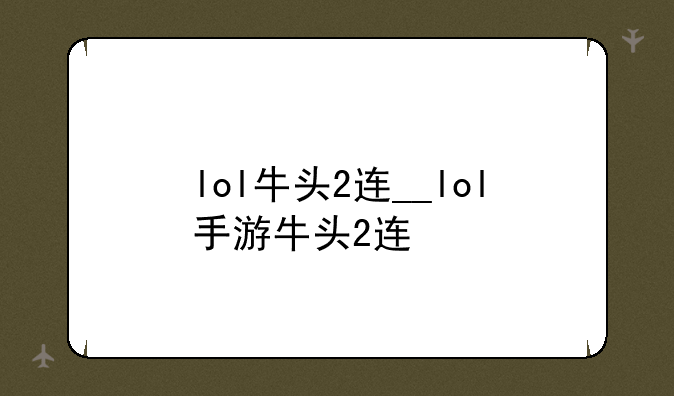 lol牛头2连__lol手游牛头2连