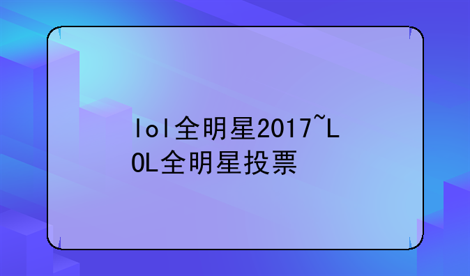 lol全明星2017~LOL全明星投票